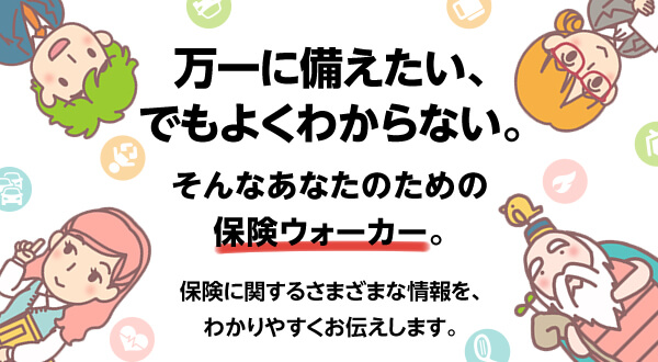 万一に備えたい、でもよくわからない。そんなあなたのための保険ウォーカー。保険に関するさまざまな情報を、わかりやすくお伝えします。